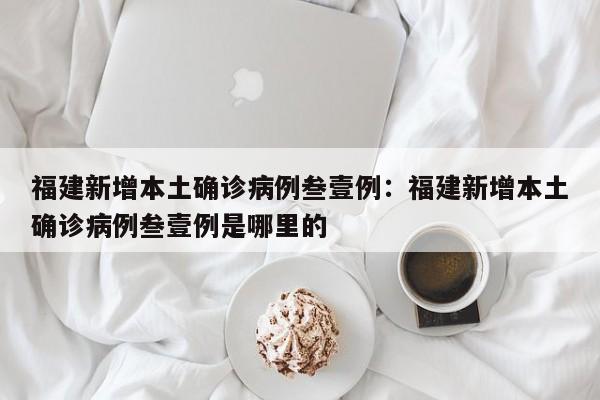 福建新增本土确诊病例叁壹例：福建新增本土确诊病例叁壹例是哪里的