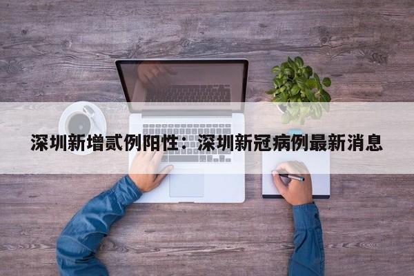 深圳新增贰例阳性：深圳新冠病例最新消息