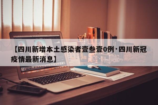 【四川新增本土感染者壹叁壹0例·四川新冠疫情最新消息】