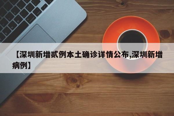 【深圳新增贰例本土确诊详情公布,深圳新增病例】