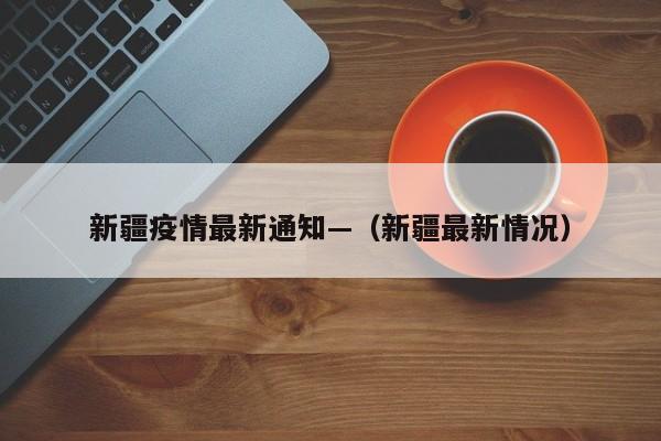 新疆疫情最新通知—（新疆最新情况）