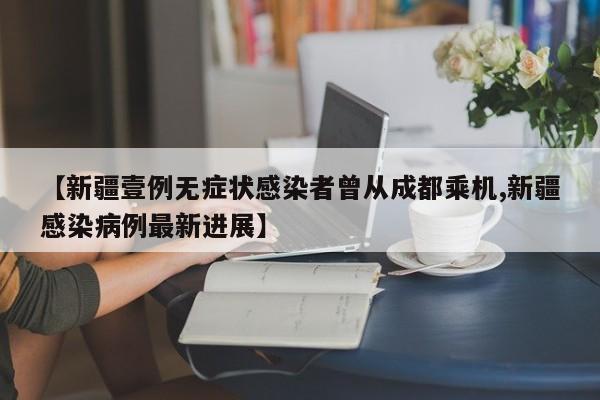 【新疆壹例无症状感染者曾从成都乘机,新疆感染病例最新进展】