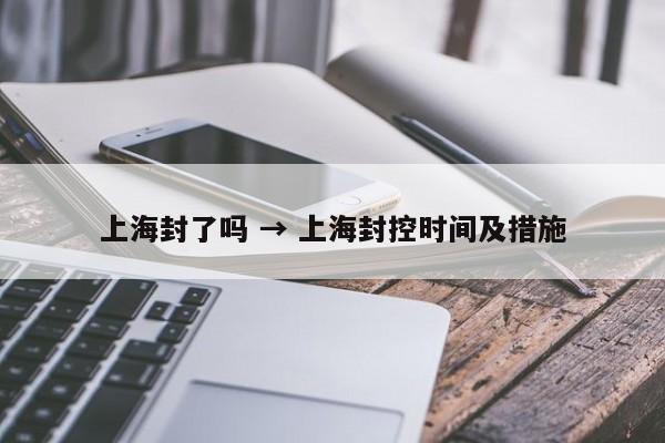 上海封了吗 → 上海封控时间及措施
