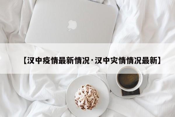 【汉中疫情最新情况·汉中灾情情况最新】