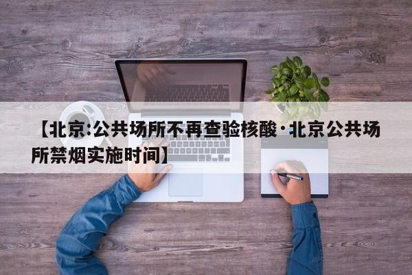 【北京:公共场所不再查验核酸·北京公共场所禁烟实施时间】
