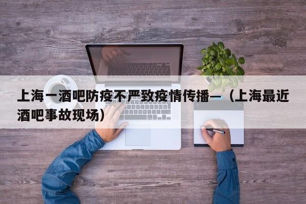 上海一酒吧防疫不严致疫情传播—（上海最近酒吧事故现场）
