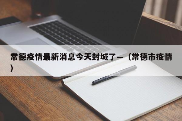 常德疫情最新消息今天封城了—（常德市疫情）