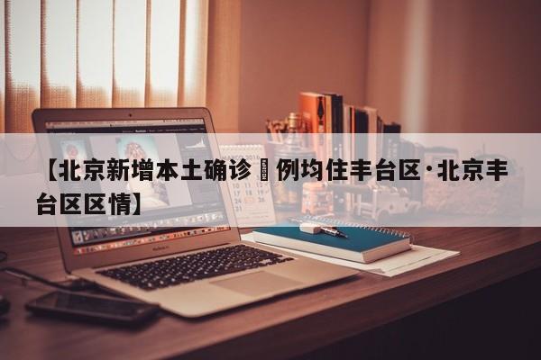 【北京新增本土确诊無例均住丰台区·北京丰台区区情】