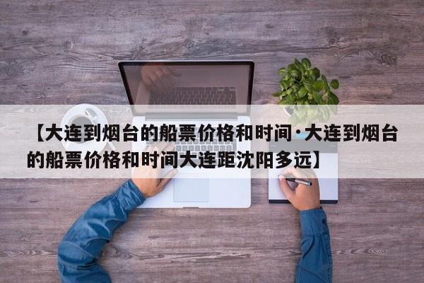 【大连到烟台的船票价格和时间·大连到烟台的船票价格和时间大连距沈阳多远】