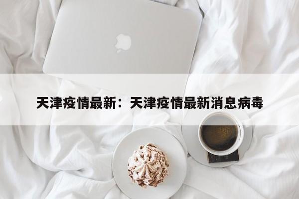 天津疫情最新：天津疫情最新消息病毒