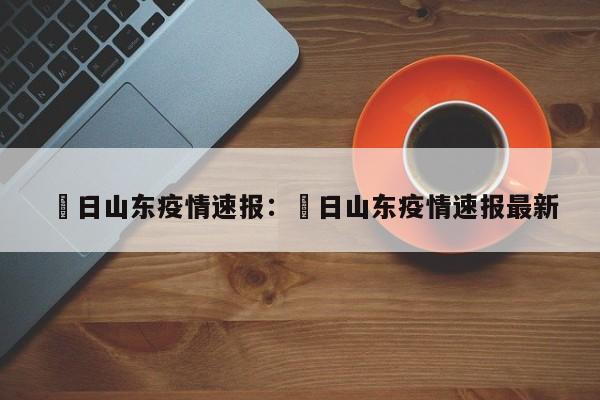 無日山东疫情速报：無日山东疫情速报最新