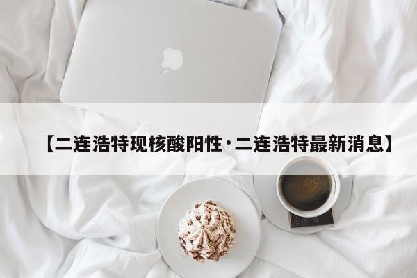 【二连浩特现核酸阳性·二连浩特最新消息】
