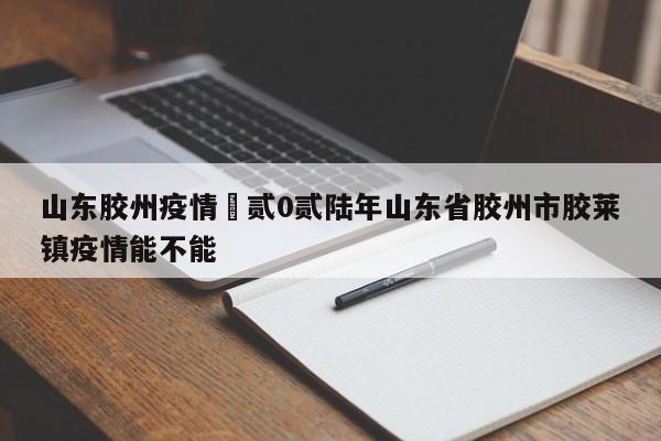 山东胶州疫情›贰0贰陆年山东省胶州市胶莱镇疫情能不能