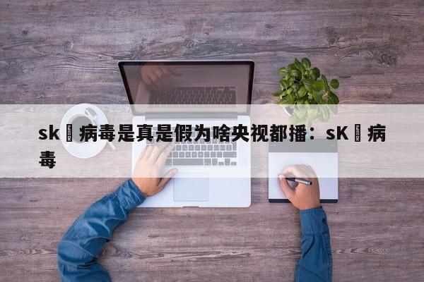 sk無病毒是真是假为啥央视都播：sK無病毒