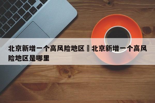 北京新增一个高风险地区›北京新增一个高风险地区是哪里