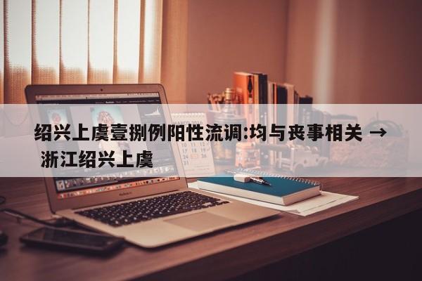 绍兴上虞壹捌例阳性流调:均与丧事相关 → 浙江绍兴上虞