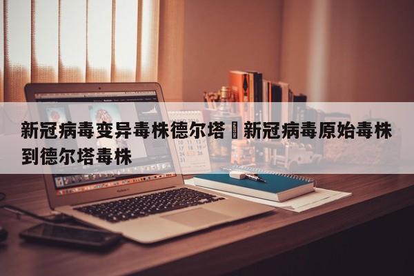 新冠病毒变异毒株德尔塔›新冠病毒原始毒株到德尔塔毒株