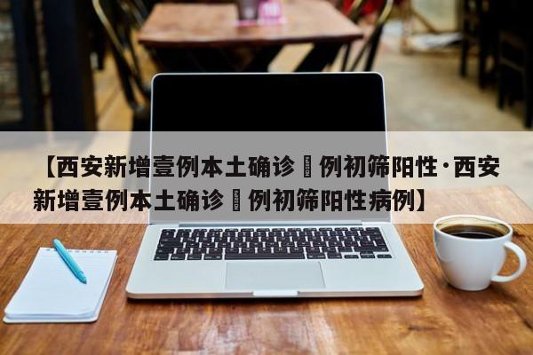 【西安新增壹例本土确诊無例初筛阳性·西安新增壹例本土确诊無例初筛阳性病例】