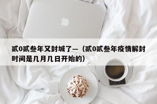 贰0贰叁年又封城了—（贰0贰叁年疫情解封时间是几月几日开始的）