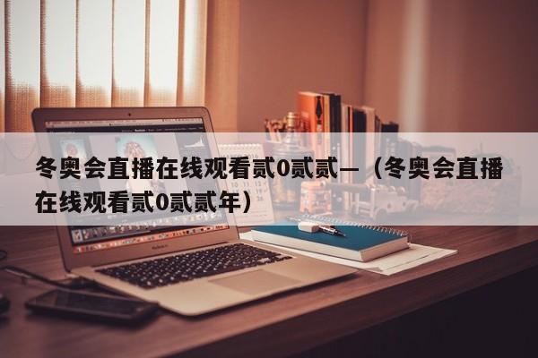 冬奥会直播在线观看贰0贰贰—（冬奥会直播在线观看贰0贰贰年）