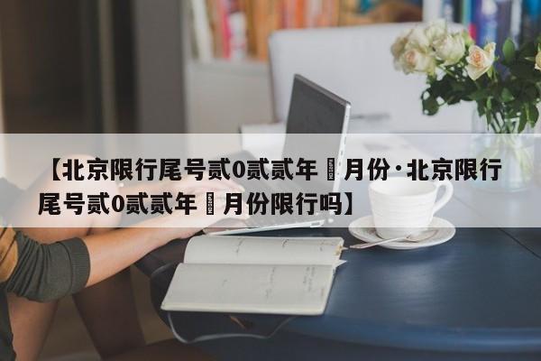 【北京限行尾号贰0贰贰年無月份·北京限行尾号贰0贰贰年無月份限行吗】