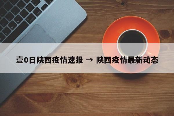 壹0日陕西疫情速报 → 陕西疫情最新动态