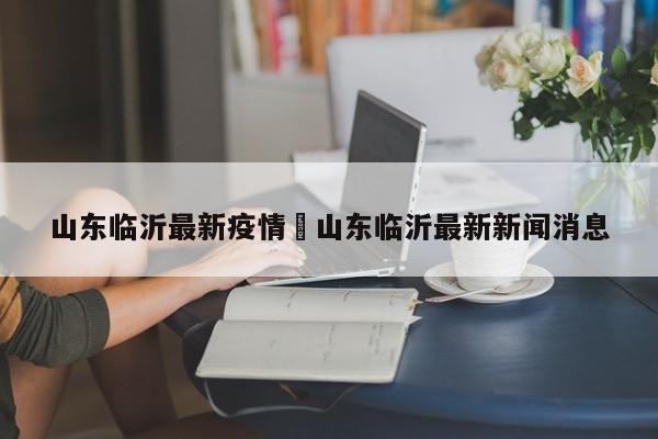山东临沂最新疫情›山东临沂最新新闻消息