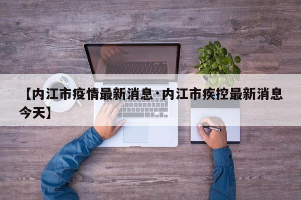 【内江市疫情最新消息·内江市疾控最新消息今天】