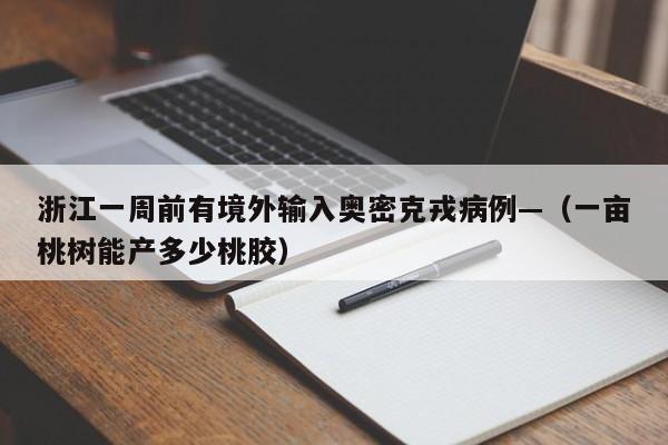 浙江一周前有境外输入奥密克戎病例—（一亩桃树能产多少桃胶）