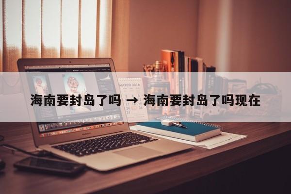 海南要封岛了吗 → 海南要封岛了吗现在