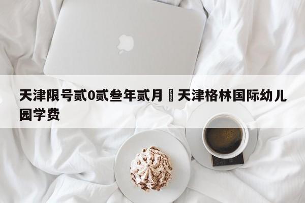 天津限号贰0贰叁年贰月›天津格林国际幼儿园学费