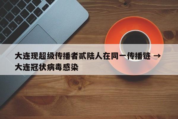 大连现超级传播者贰陆人在同一传播链 → 大连冠状病毒感染