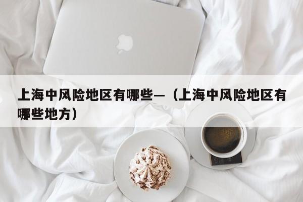 上海中风险地区有哪些—（上海中风险地区有哪些地方）