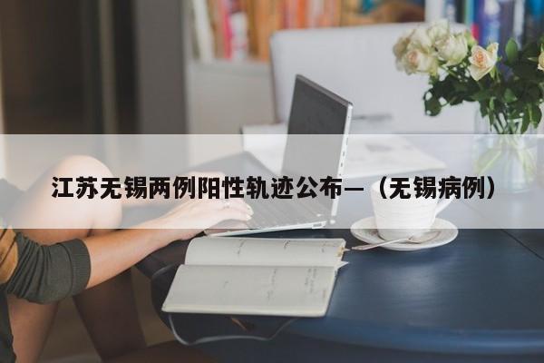 江苏无锡两例阳性轨迹公布—（无锡病例）