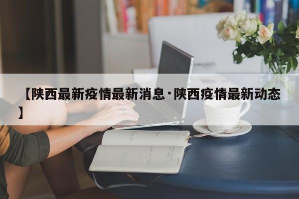 【陕西最新疫情最新消息·陕西疫情最新动态】