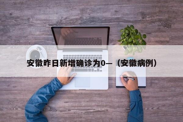 安徽昨日新增确诊为0—（安徽病例）