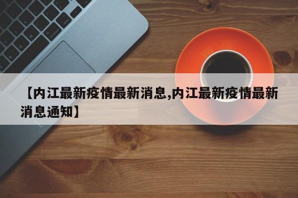 【内江最新疫情最新消息,内江最新疫情最新消息通知】