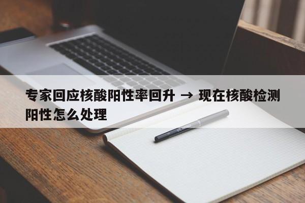 专家回应核酸阳性率回升 → 现在核酸检测阳性怎么处理