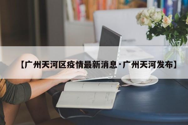【广州天河区疫情最新消息·广州天河发布】