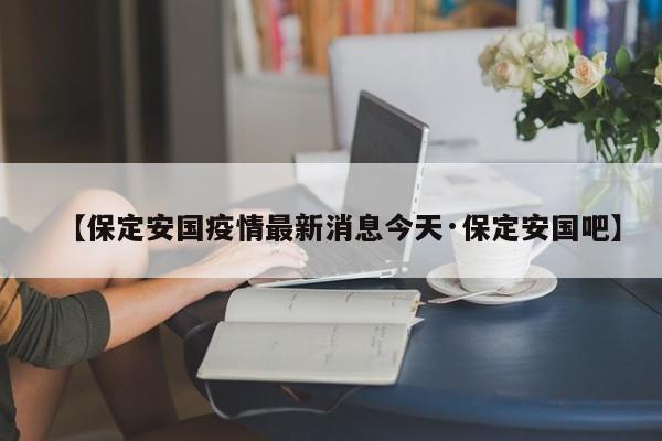 【保定安国疫情最新消息今天·保定安国吧】