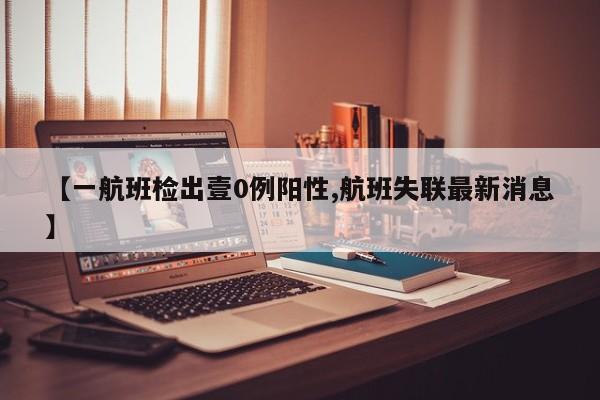 【一航班检出壹0例阳性,航班失联最新消息】