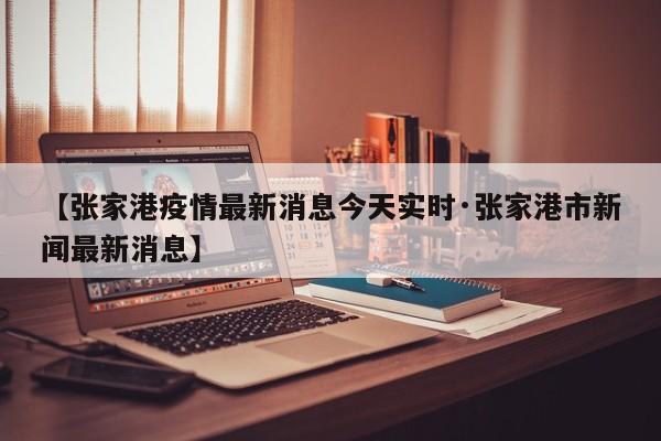 【张家港疫情最新消息今天实时·张家港市新闻最新消息】