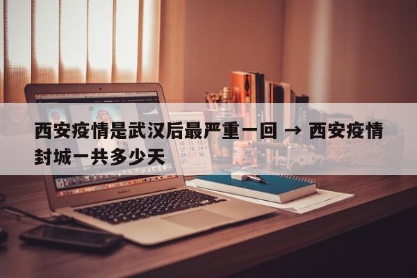 西安疫情是武汉后最严重一回 → 西安疫情封城一共多少天