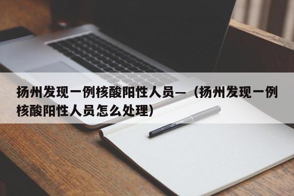 扬州发现一例核酸阳性人员—（扬州发现一例核酸阳性人员怎么处理）