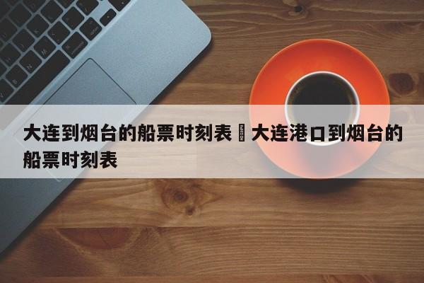 大连到烟台的船票时刻表›大连港口到烟台的船票时刻表