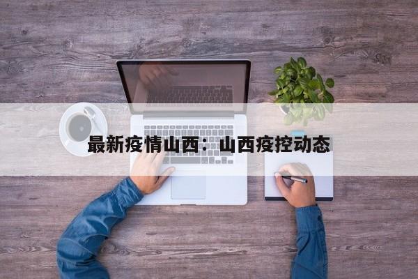 最新疫情山西：山西疫控动态