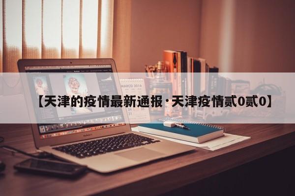 【天津的疫情最新通报·天津疫情贰0贰0】