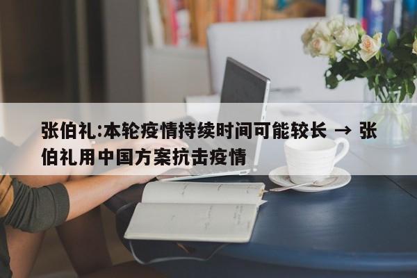 张伯礼:本轮疫情持续时间可能较长 → 张伯礼用中国方案抗击疫情