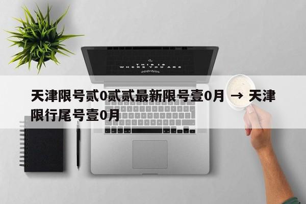 天津限号贰0贰贰最新限号壹0月 → 天津限行尾号壹0月