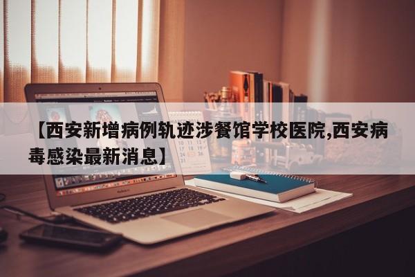 【西安新增病例轨迹涉餐馆学校医院,西安病毒感染最新消息】